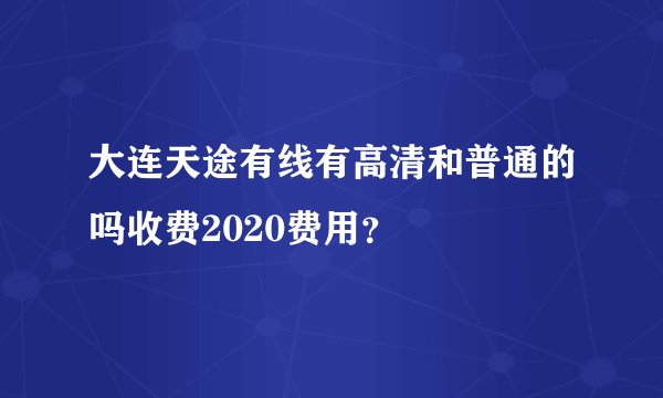 大连天途有线有高清和普通的吗收费2020费用？