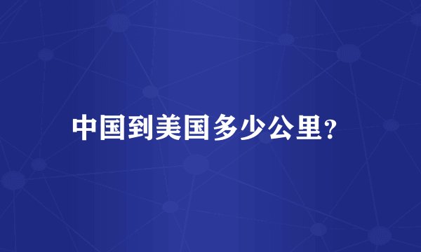 中国到美国多少公里？