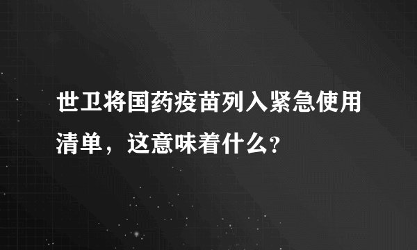 世卫将国药疫苗列入紧急使用清单，这意味着什么？