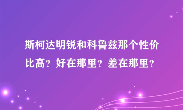 斯柯达明锐和科鲁兹那个性价比高？好在那里？差在那里？
