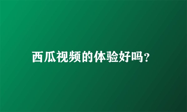 西瓜视频的体验好吗？