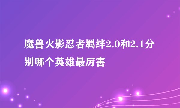 魔兽火影忍者羁绊2.0和2.1分别哪个英雄最厉害