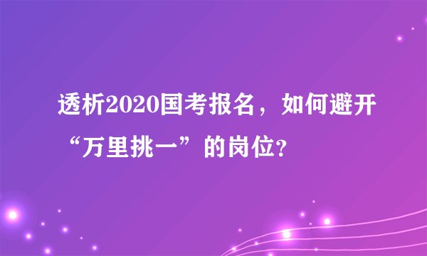 透析2020国考报名，如何避开“万里挑一”的岗位？