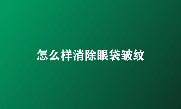 怎么样消除眼袋皱纹
