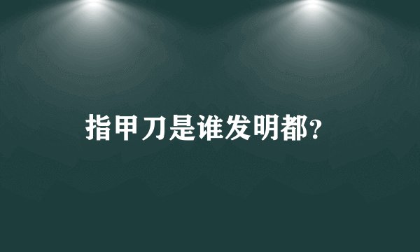 指甲刀是谁发明都？
