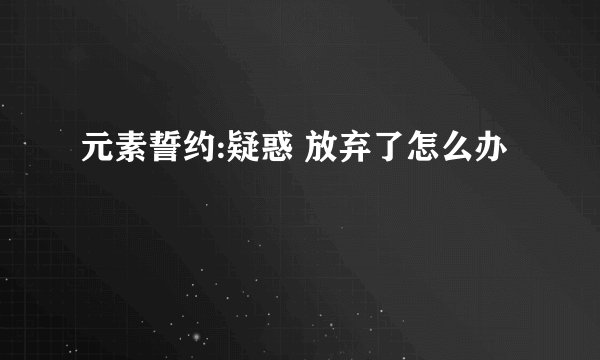 元素誓约:疑惑 放弃了怎么办