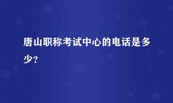 唐山职称考试中心的电话是多少？