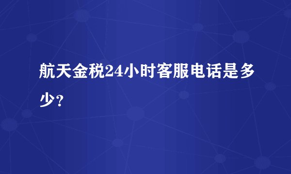 航天金税24小时客服电话是多少？