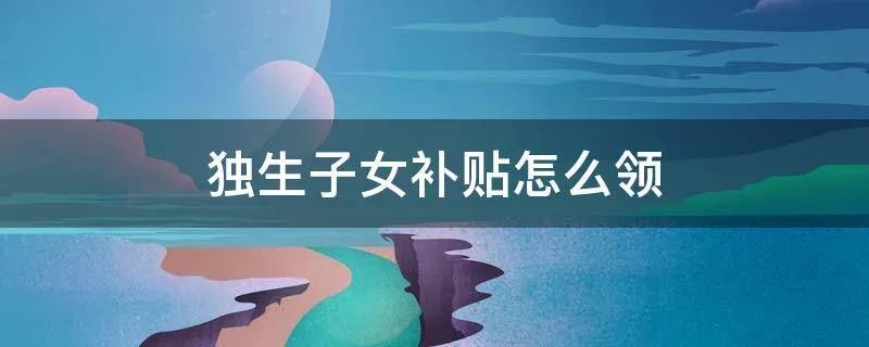独生子女补贴怎么领