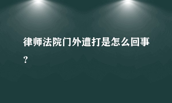 律师法院门外遭打是怎么回事？