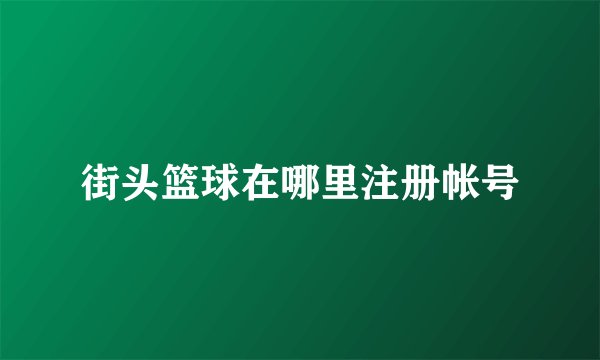 街头篮球在哪里注册帐号