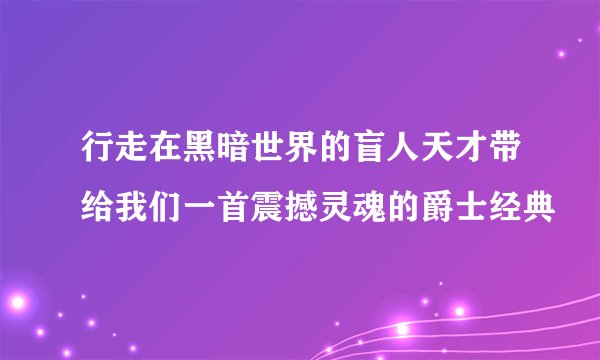 行走在黑暗世界的盲人天才带给我们一首震撼灵魂的爵士经典