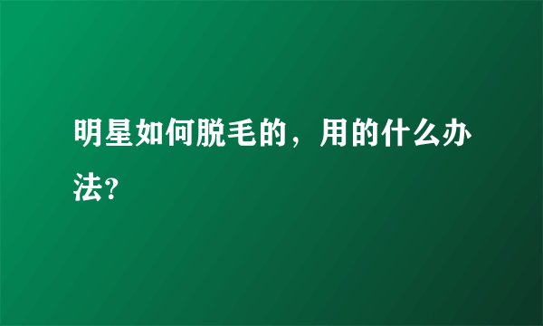 明星如何脱毛的，用的什么办法？