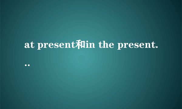 at present和in the present的区别是什么?