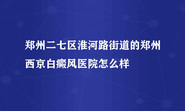 郑州二七区淮河路街道的郑州西京白癜风医院怎么样