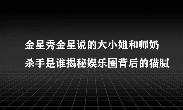 金星秀金星说的大小姐和师奶杀手是谁揭秘娱乐圈背后的猫腻