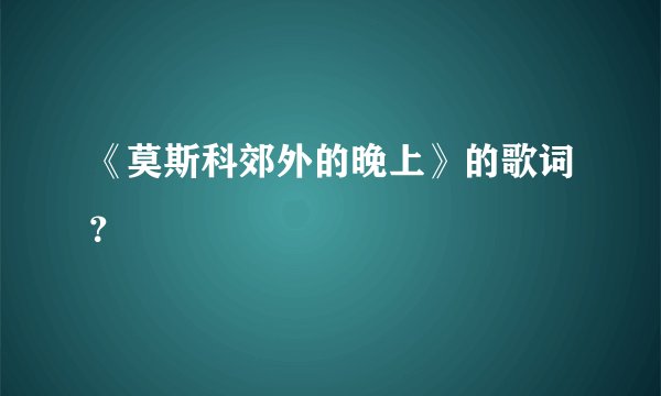 《莫斯科郊外的晚上》的歌词？