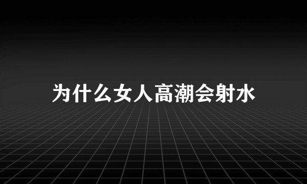 为什么女人高潮会射水