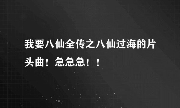 我要八仙全传之八仙过海的片头曲！急急急！！