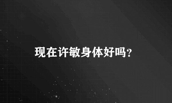 现在许敏身体好吗?
