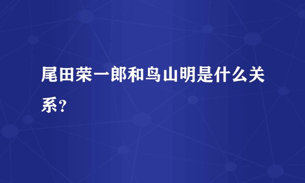 尾田荣一郎和鸟山明是什么关系？