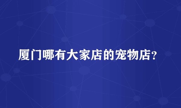 厦门哪有大家店的宠物店？