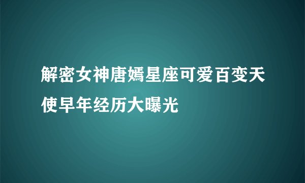 解密女神唐嫣星座可爱百变天使早年经历大曝光