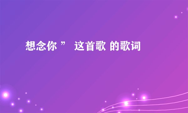 想念你 ” 这首歌 的歌词