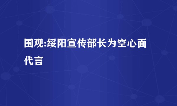 围观:绥阳宣传部长为空心面代言