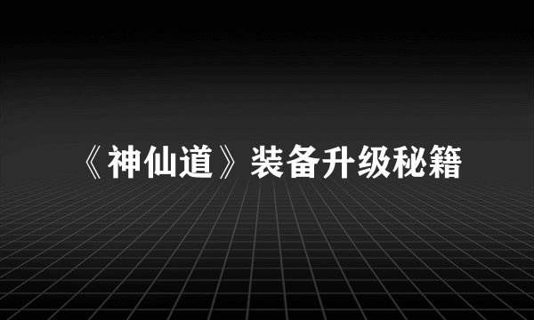 《神仙道》装备升级秘籍