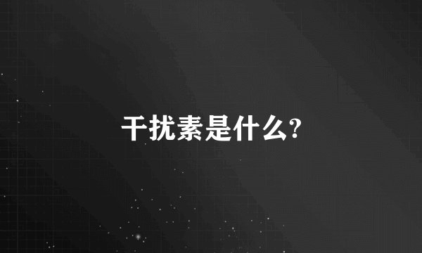 干扰素是什么?