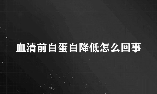 血清前白蛋白降低怎么回事