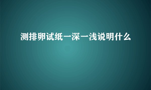 测排卵试纸一深一浅说明什么