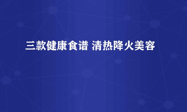 三款健康食谱 清热降火美容