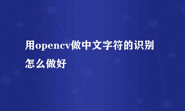 用opencv做中文字符的识别怎么做好