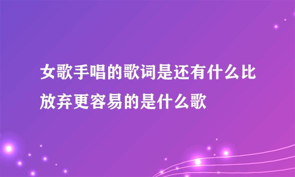 女歌手唱的歌词是还有什么比放弃更容易的是什么歌