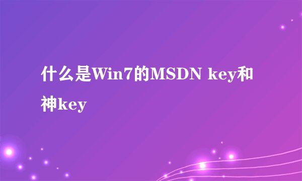 什么是Win7的MSDN key和神key