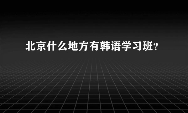 北京什么地方有韩语学习班？