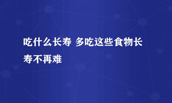 吃什么长寿 多吃这些食物长寿不再难