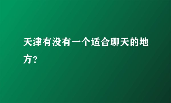 天津有没有一个适合聊天的地方？