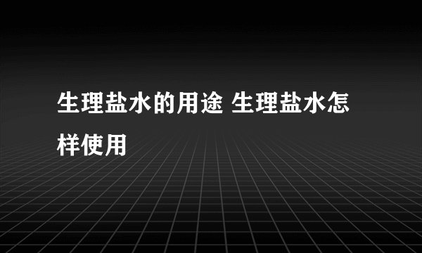 生理盐水的用途 生理盐水怎样使用