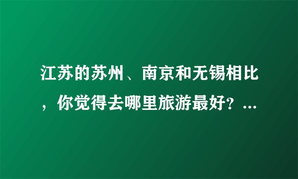 江苏的苏州、南京和无锡相比，你觉得去哪里旅游最好？为什么？