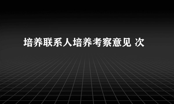 培养联系人培养考察意见 次
