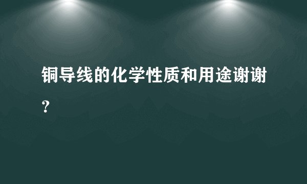 铜导线的化学性质和用途谢谢？