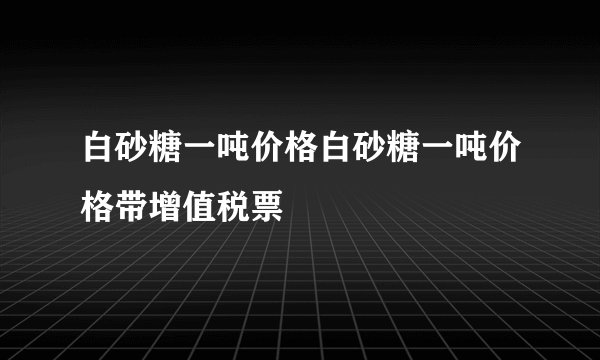 白砂糖一吨价格白砂糖一吨价格带增值税票