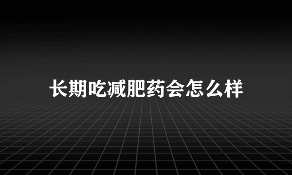 长期吃减肥药会怎么样