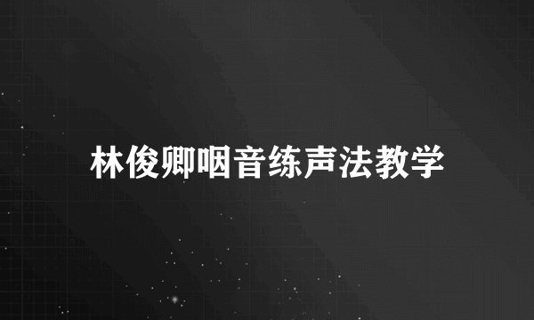 林俊卿咽音练声法教学