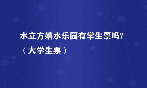 水立方嬉水乐园有学生票吗?（大学生票）