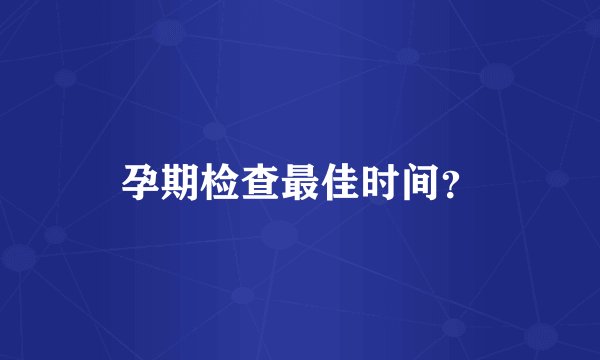 孕期检查最佳时间？