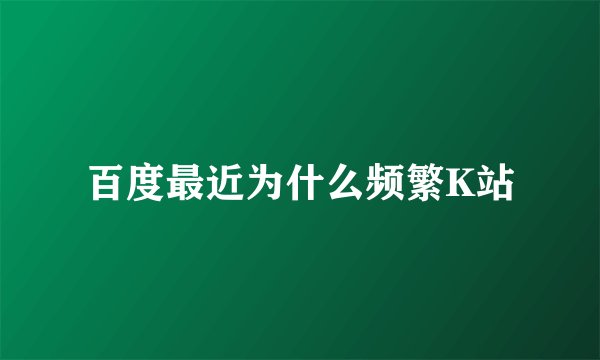 百度最近为什么频繁K站